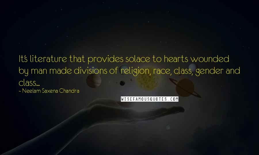 Neelam Saxena Chandra quotes: It's literature that provides solace to hearts wounded by man made divisions of religion, race, class, gender and class...