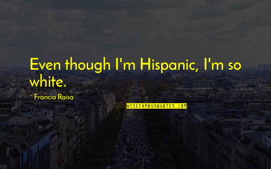 Neelambari Quotes By Francia Raisa: Even though I'm Hispanic, I'm so white. Neelambari Quotes By Francia Raisa: Even though I'm Hispanic, I'm so white.