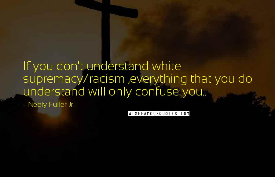 Neely Fuller Jr. quotes: If you don't understand white supremacy/racism ,everything that you do understand will only confuse you..