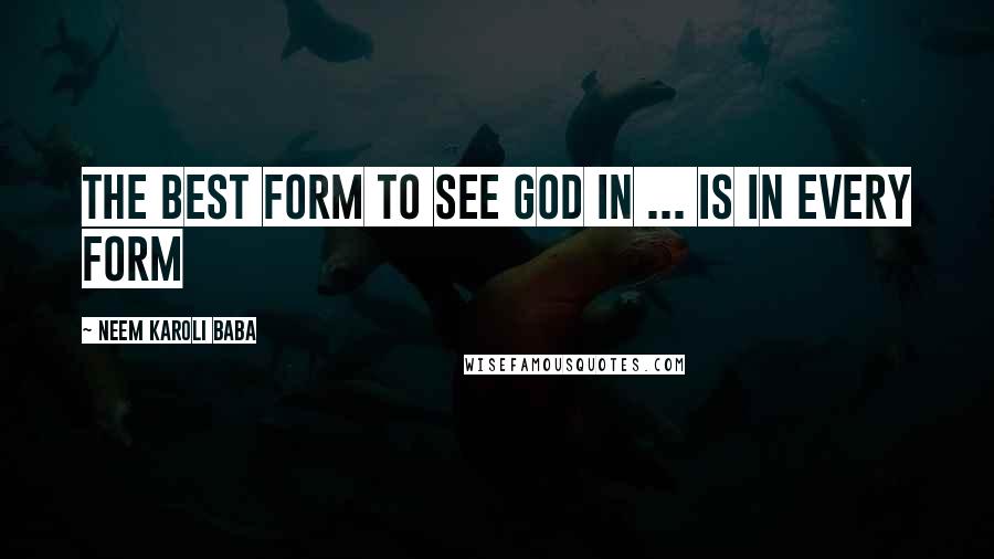 Neem Karoli Baba quotes: The best form to see God in ... is in every form