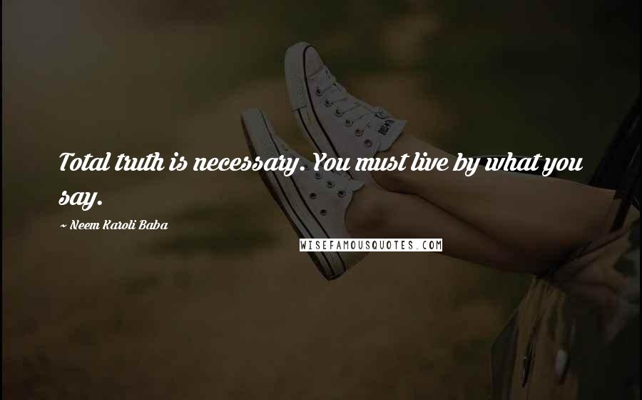 Neem Karoli Baba quotes: Total truth is necessary. You must live by what you say.