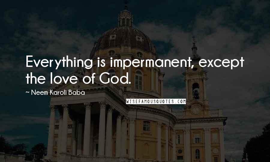 Neem Karoli Baba quotes: Everything is impermanent, except the love of God.