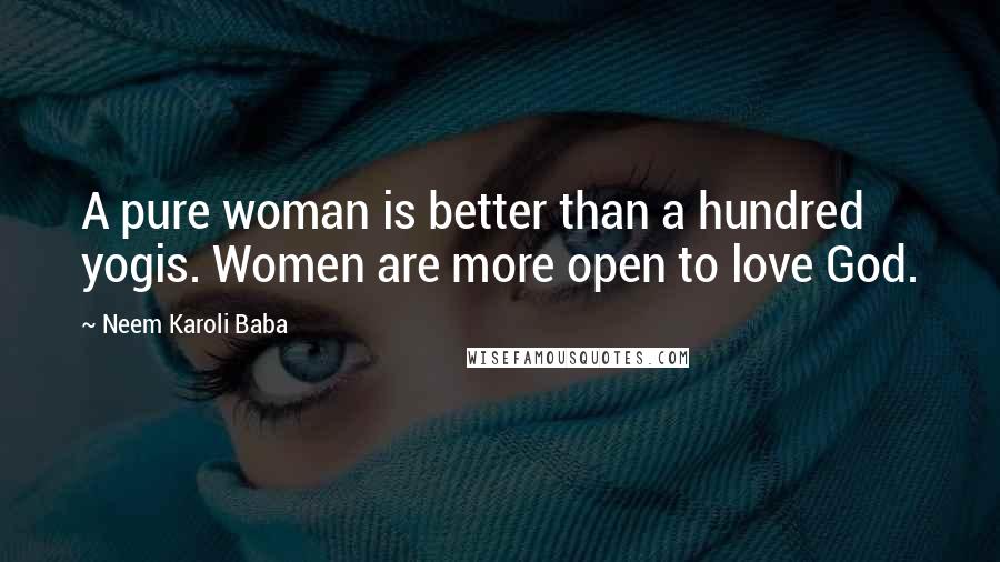 Neem Karoli Baba quotes: A pure woman is better than a hundred yogis. Women are more open to love God.