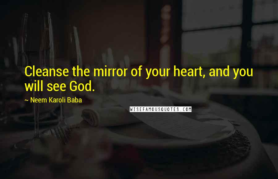 Neem Karoli Baba quotes: Cleanse the mirror of your heart, and you will see God.