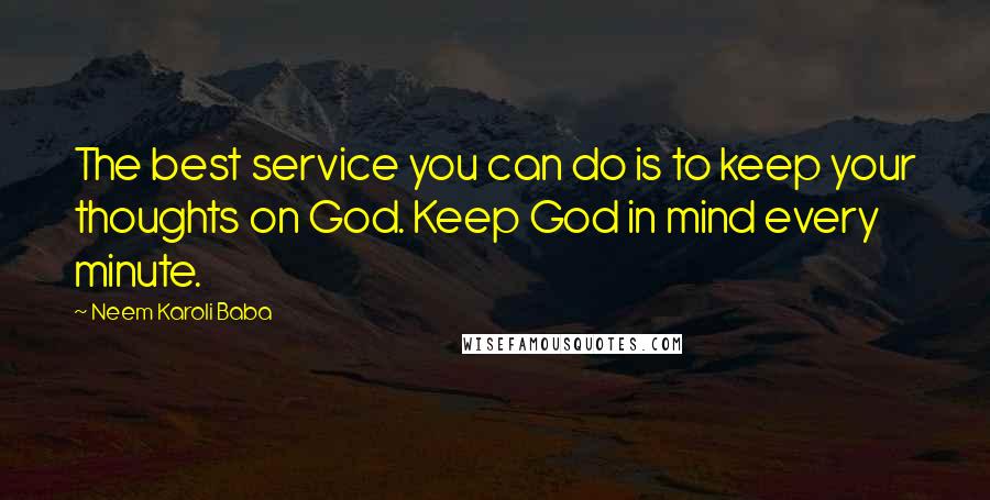 Neem Karoli Baba quotes: The best service you can do is to keep your thoughts on God. Keep God in mind every minute.