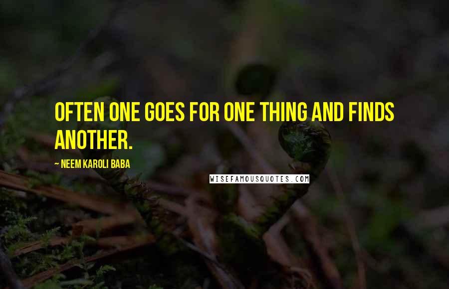 Neem Karoli Baba quotes: Often one goes for one thing and finds another.