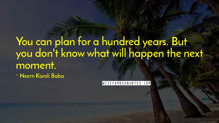 Neem Karoli Baba quotes: You can plan for a hundred years. But you don't know what will happen the next moment.