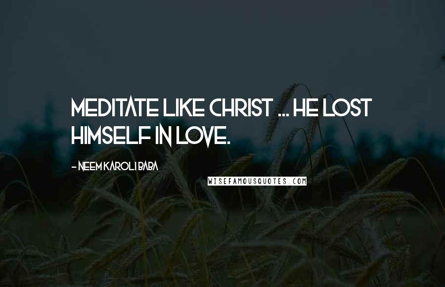 Neem Karoli Baba quotes: Meditate like Christ ... He lost himself in love.