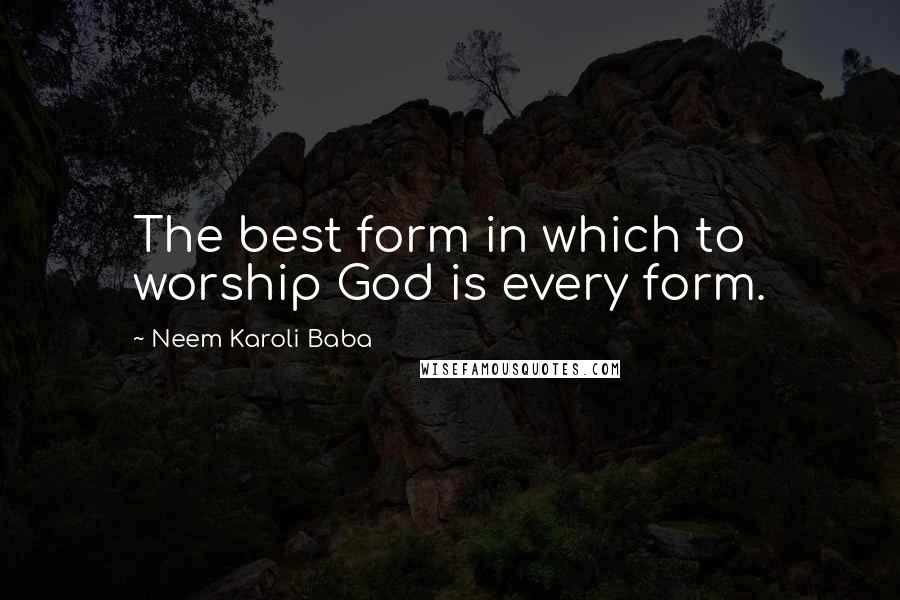 Neem Karoli Baba quotes: The best form in which to worship God is every form.