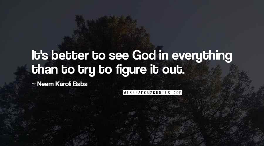 Neem Karoli Baba quotes: It's better to see God in everything than to try to figure it out.