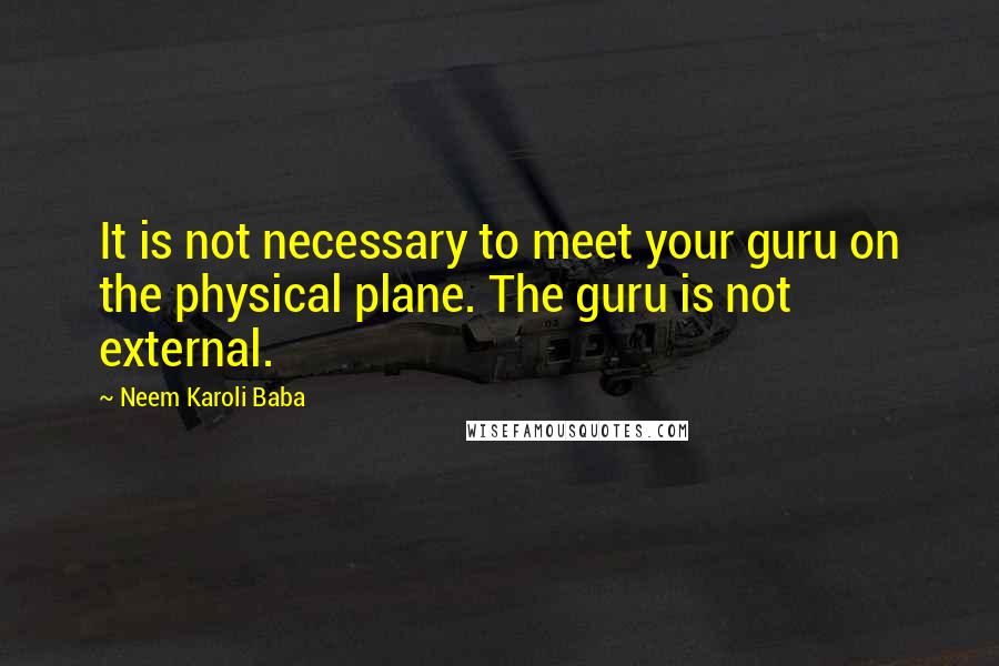 Neem Karoli Baba quotes: It is not necessary to meet your guru on the physical plane. The guru is not external.