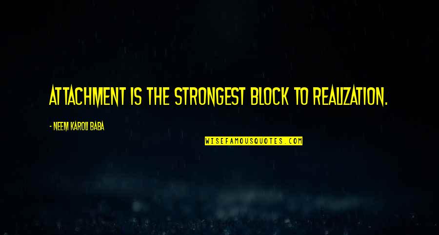 Neem Karoli Baba Quotes By Neem Karoli Baba: Attachment is the strongest block to realization. Neem Karoli Baba Quotes By Neem Karoli Baba: Attachment is the strongest block to realization.