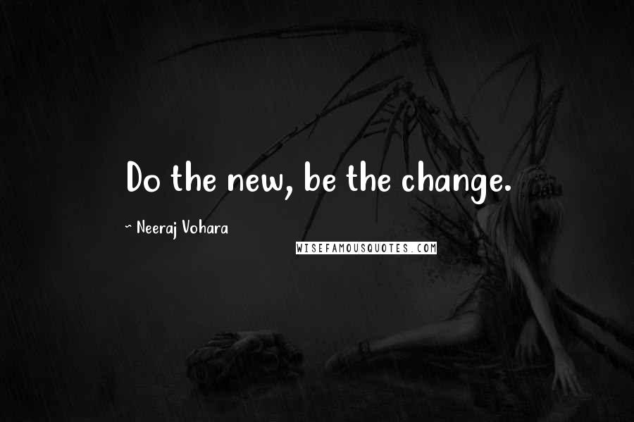 Neeraj Vohara quotes: Do the new, be the change.