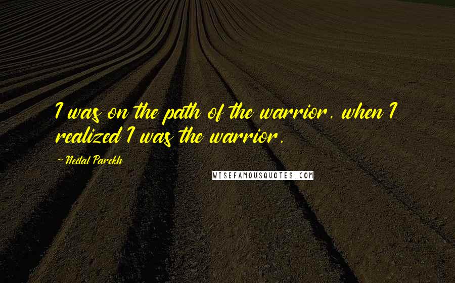 Neetal Parekh quotes: I was on the path of the warrior, when I realized I was the warrior.