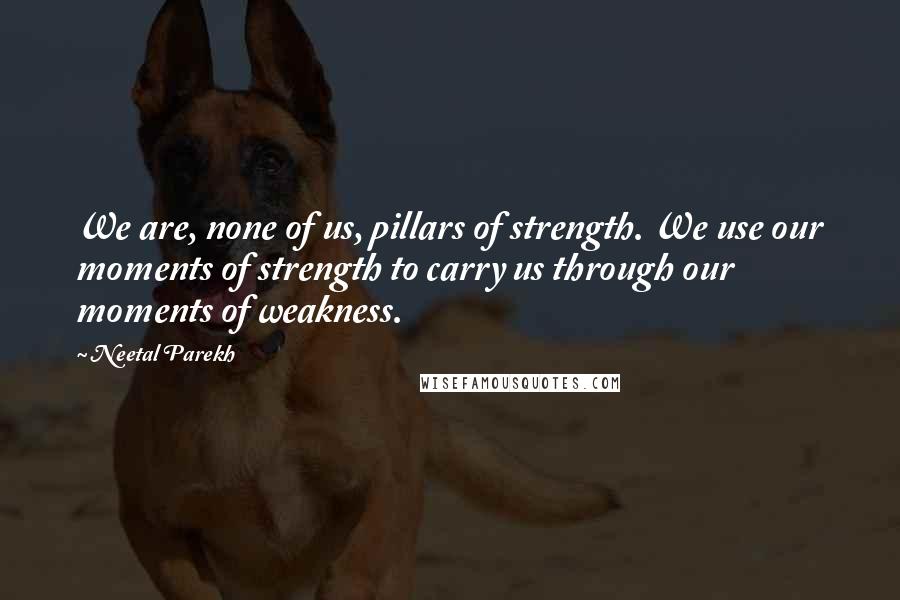 Neetal Parekh quotes: We are, none of us, pillars of strength. We use our moments of strength to carry us through our moments of weakness.