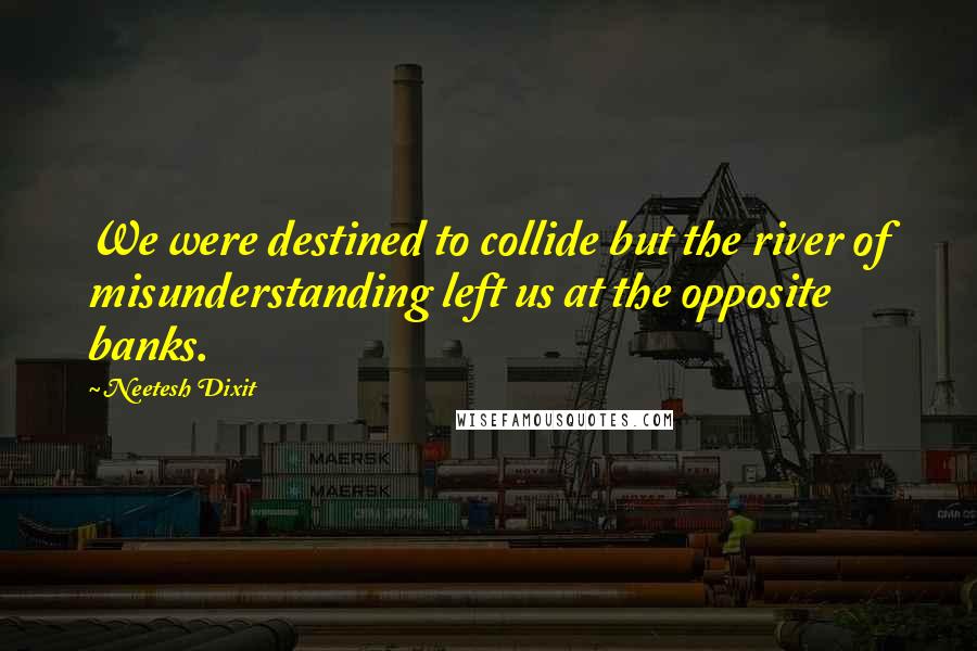 Neetesh Dixit quotes: We were destined to collide but the river of misunderstanding left us at the opposite banks.