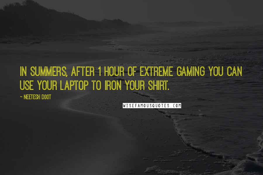 Neetesh Dixit quotes: In summers, after 1 hour of extreme gaming you can use your laptop to iron your shirt.