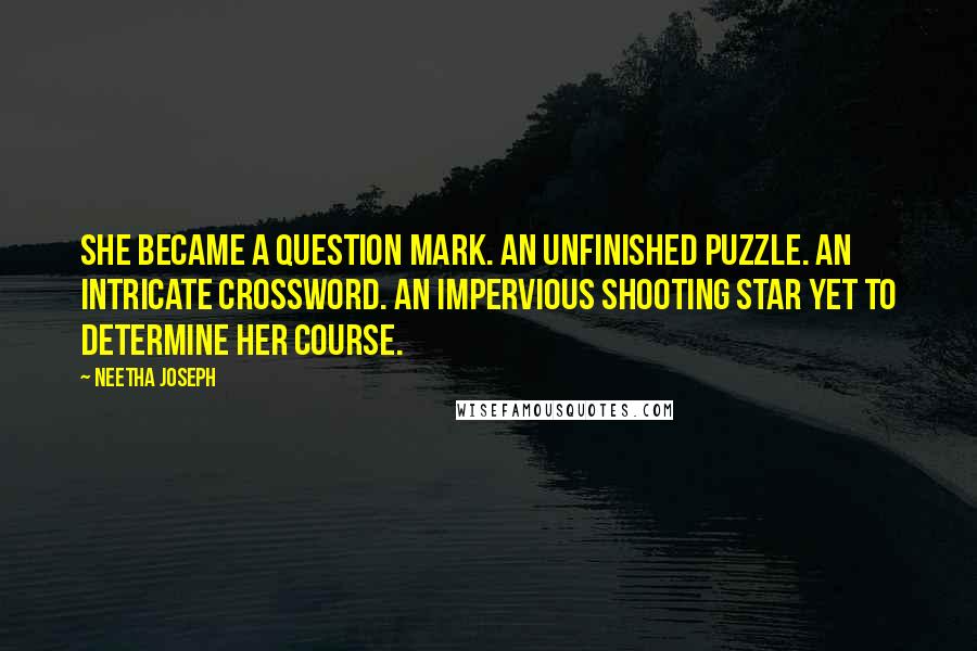 Neetha Joseph quotes: She became a question mark. An unfinished puzzle. An intricate crossword. An impervious shooting star yet to determine her course. Neetha Joseph quotes: She became a question mark. An unfinished puzzle. An intricate crossword. An impervious shooting star yet to determine her course.