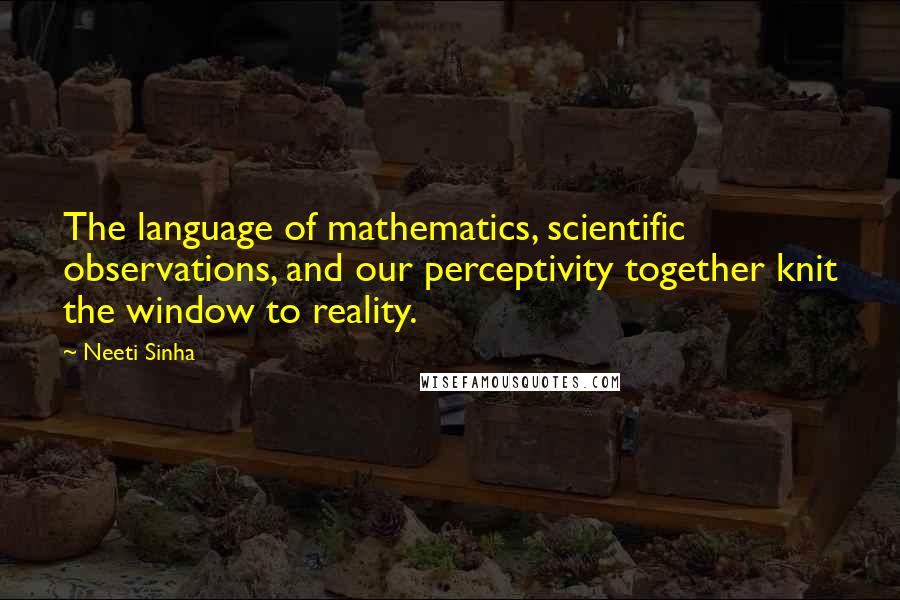 Neeti Sinha quotes: The language of mathematics, scientific observations, and our perceptivity together knit the window to reality. Neeti Sinha quotes: The language of mathematics, scientific observations, and our perceptivity together knit the window to reality.