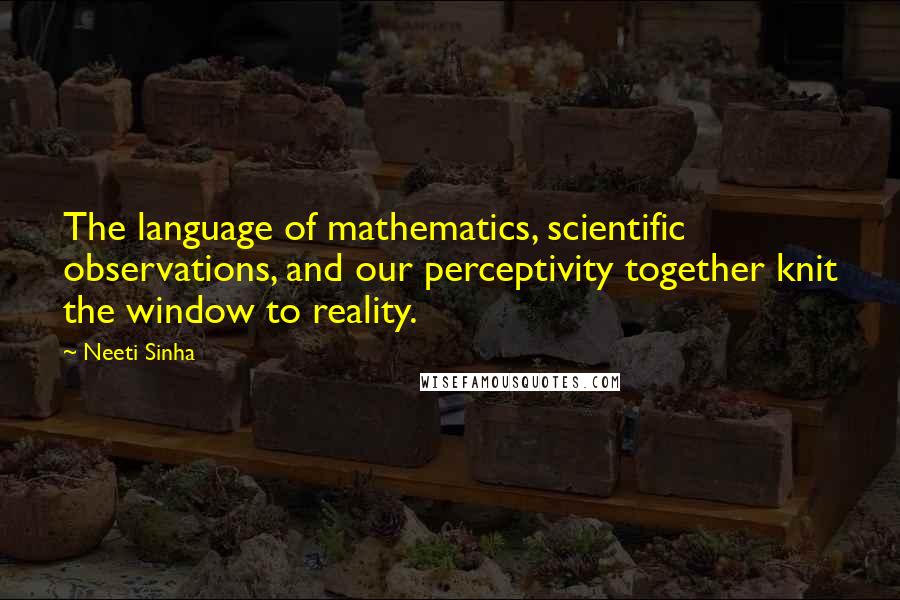 Neeti Sinha quotes: The language of mathematics, scientific observations, and our perceptivity together knit the window to reality.