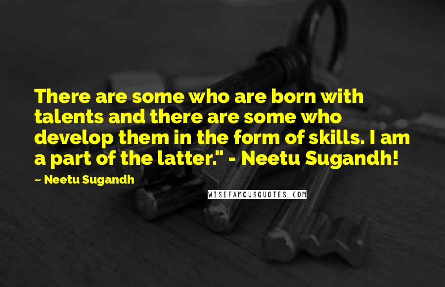Neetu Sugandh quotes: There are some who are born with talents and there are some who develop them in the form of skills. I am a part of the latter." - Neetu Sugandh! Neetu Sugandh quotes: There are some who are born with talents and there are some who develop them in the form of skills. I am a part of the latter." - Neetu Sugandh!