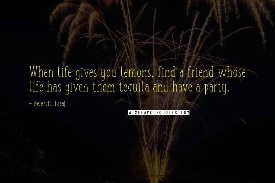 Nefertiti Faraj quotes: When life gives you lemons, find a friend whose life has given them tequila and have a party.