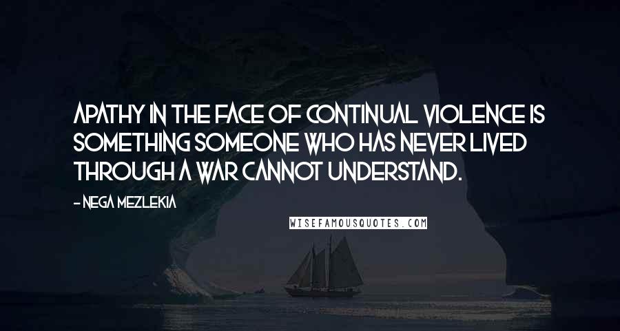 Nega Mezlekia quotes: Apathy in the face of continual violence is something someone who has never lived through a war cannot understand.