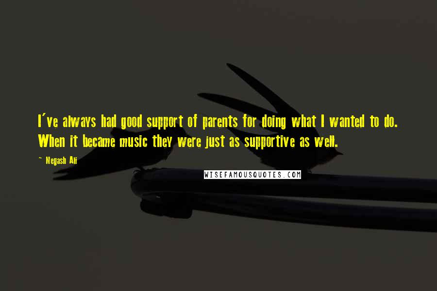 Negash Ali quotes: I've always had good support of parents for doing what I wanted to do. When it became music they were just as supportive as well. Negash Ali quotes: I've always had good support of parents for doing what I wanted to do. When it became music they were just as supportive as well.