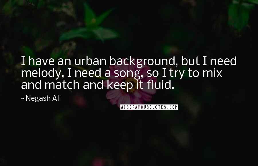 Negash Ali quotes: I have an urban background, but I need melody, I need a song, so I try to mix and match and keep it fluid.