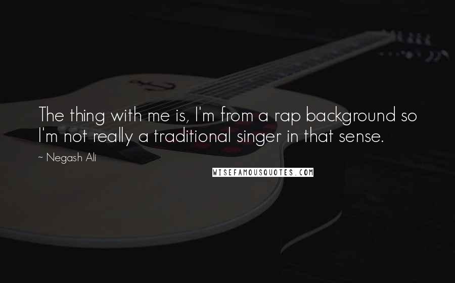 Negash Ali quotes: The thing with me is, I'm from a rap background so I'm not really a traditional singer in that sense.