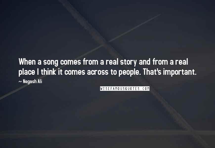 Negash Ali quotes: When a song comes from a real story and from a real place I think it comes across to people. That's important.