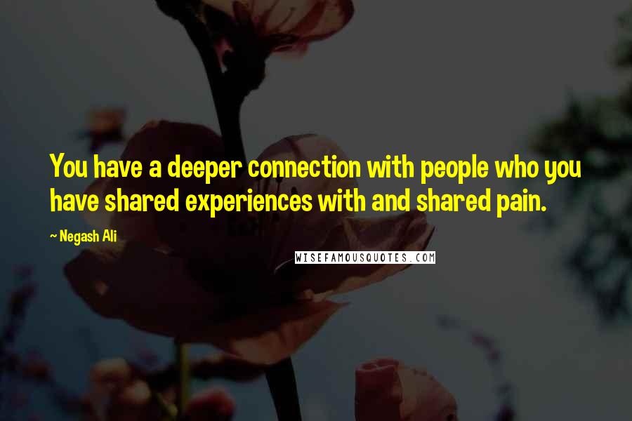 Negash Ali quotes: You have a deeper connection with people who you have shared experiences with and shared pain.