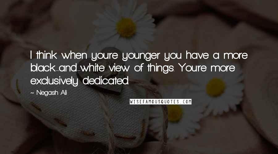 Negash Ali quotes: I think when you're younger you have a more black-and-white view of things. You're more exclusively dedicated. Negash Ali quotes: I think when you're younger you have a more black-and-white view of things. You're more exclusively dedicated.