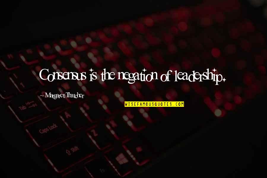 Negation Of Negation Quotes By Margaret Thatcher: Consensus is the negation of leadership.