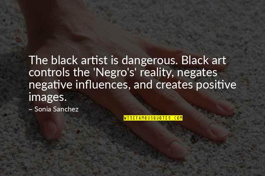 Negative And Positive Influences Quotes By Sonia Sanchez: The black artist is dangerous. Black art controls