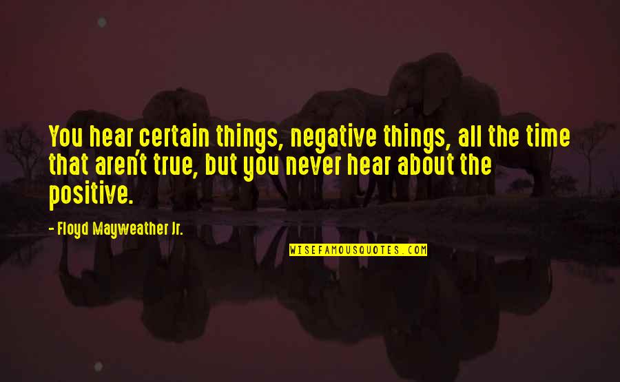 Negative But True Quotes By Floyd Mayweather Jr.: You hear certain things, negative things, all the
