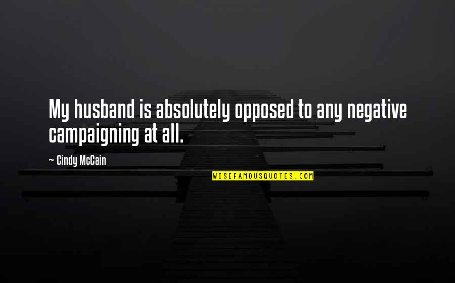 Negative Campaigning Quotes By Cindy McCain: My husband is absolutely opposed to any negative