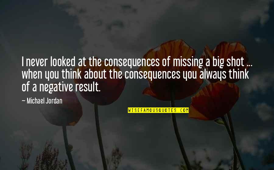 Negative Consequences Quotes By Michael Jordan: I never looked at the consequences of missing