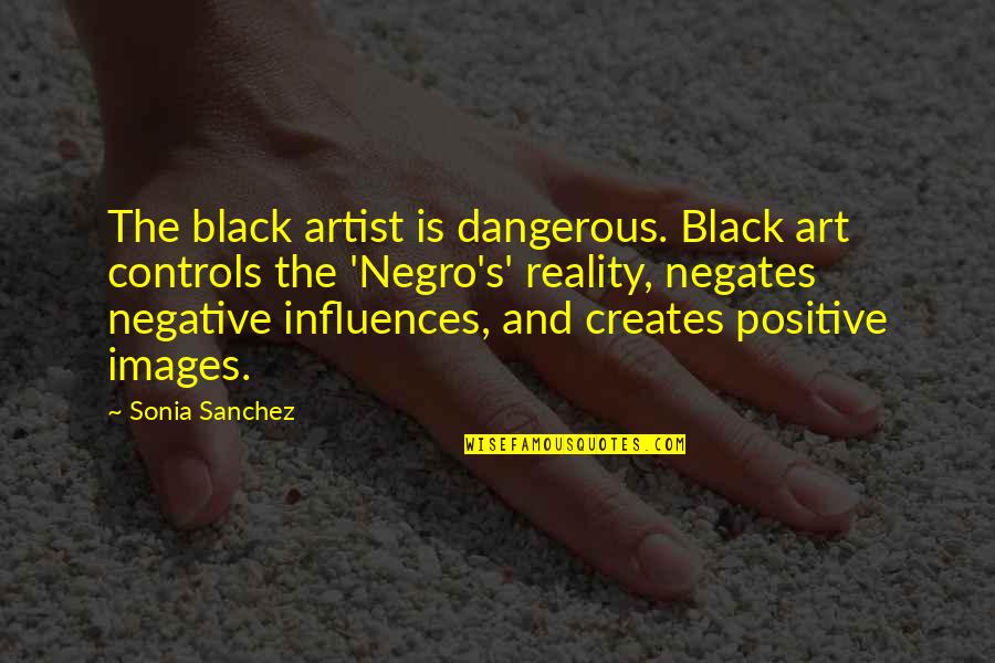 Negative Influences Quotes By Sonia Sanchez: The black artist is dangerous. Black art controls