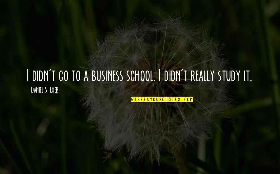 Negative Jealous Quotes By Daniel S. Loeb: I didn't go to a business school. I Negative Jealous Quotes By Daniel S. Loeb: I didn't go to a business school. I