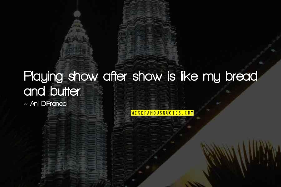 Negative Personality Quotes By Ani DiFranco: Playing show after show is like my bread Negative Personality Quotes By Ani DiFranco: Playing show after show is like my bread