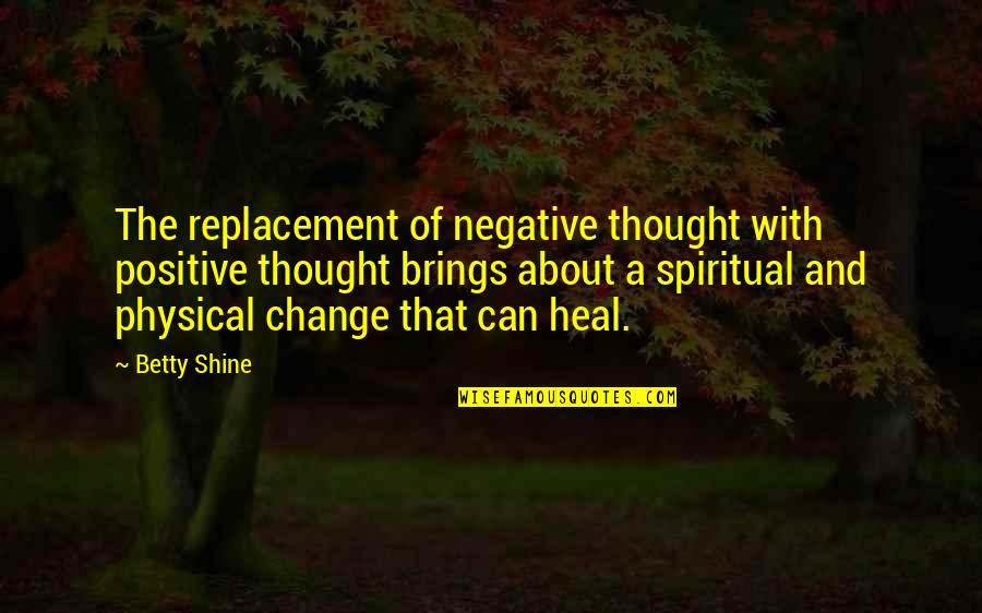 Negative Thought Quotes By Betty Shine: The replacement of negative thought with positive thought