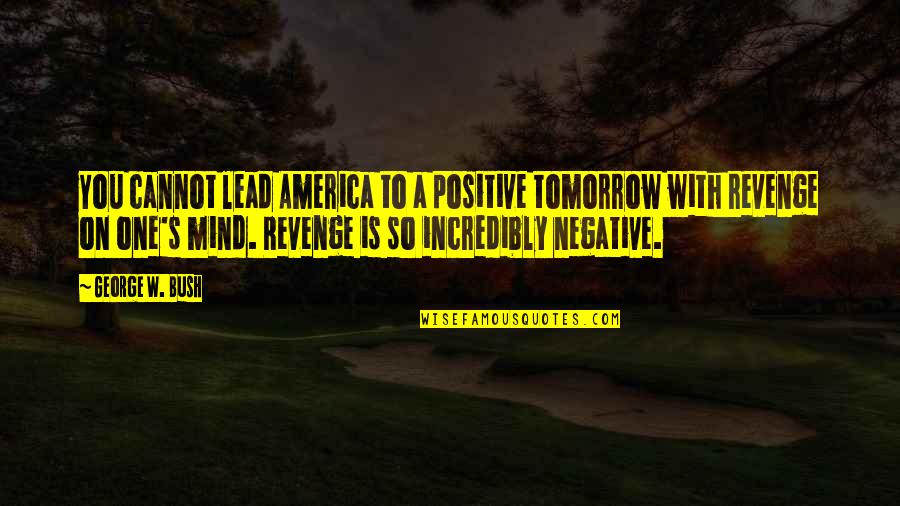 Negative To Positive Quotes By George W. Bush: You cannot lead America to a positive tomorrow