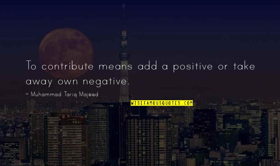 Negative To Positive Quotes By Muhammad Tariq Majeed: To contribute means add a positive or take