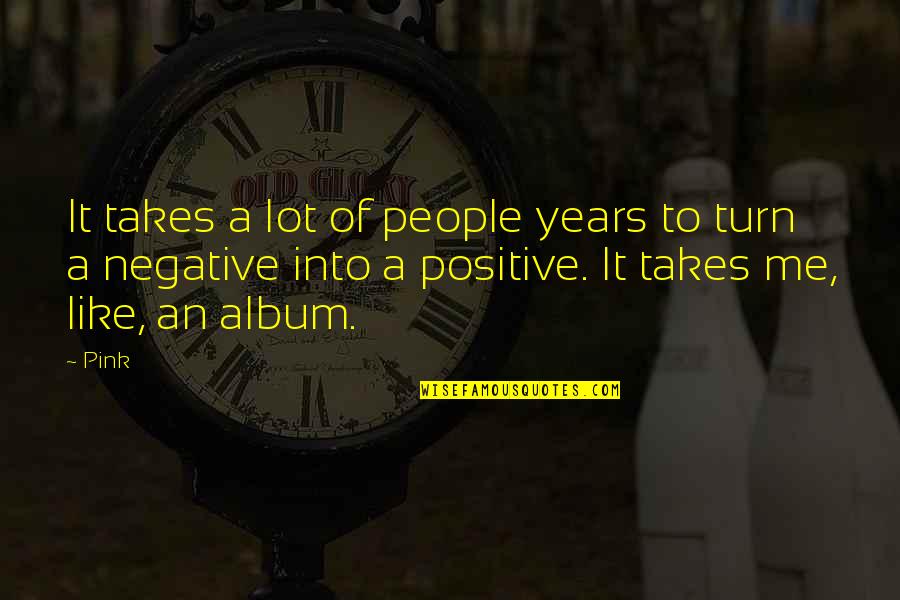 Negative To Positive Quotes By Pink: It takes a lot of people years to