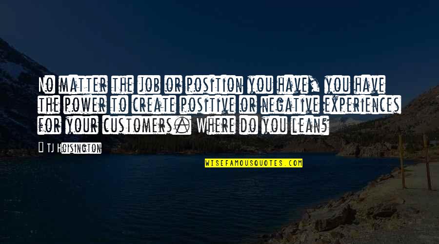 Negative To Positive Quotes By TJ Hoisington: No matter the job or position you have,