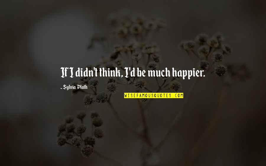 Negativity Gets You Nowhere Quotes By Sylvia Plath: If I didn't think, I'd be much happier.