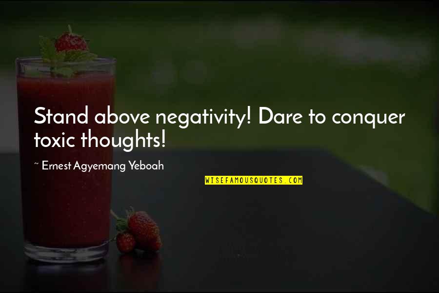 Negativity Is Toxic Quotes By Ernest Agyemang Yeboah: Stand above negativity! Dare to conquer toxic thoughts!