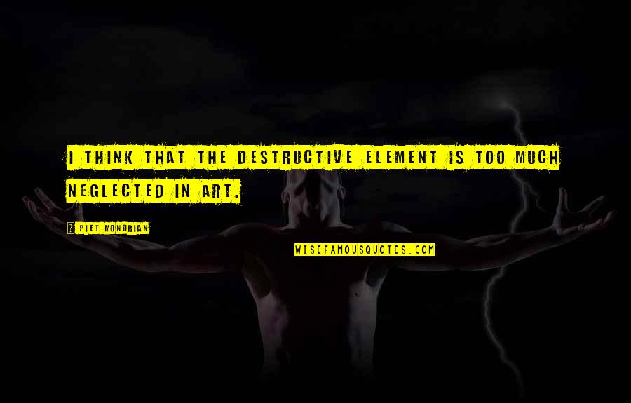 Neglected In Quotes By Piet Mondrian: I think that the destructive element is too