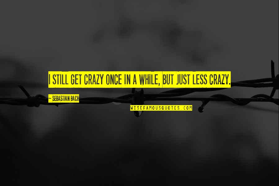 Neglectest Quotes By Sebastian Bach: I still get crazy once in a while,